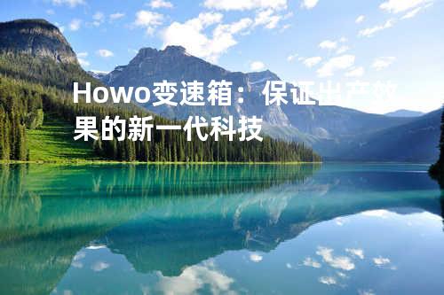 Howo变速箱：保证出产效果的新一代科技